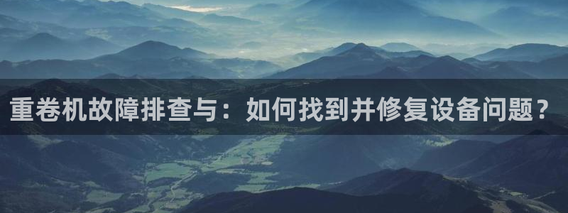 辉达平台官网首页：重卷机故障排查与：如何找到并修复设备问题？