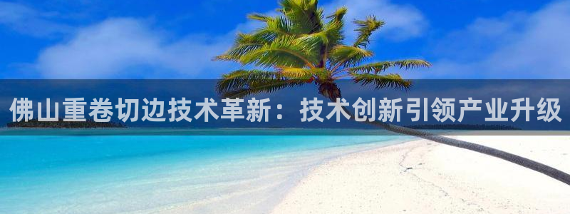 辉达娱乐可靠：佛山重卷切边技术革新：技术创新引领产业升级