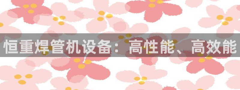 辉达官网登录入口入口：恒重焊管机设备：高性能、高效能