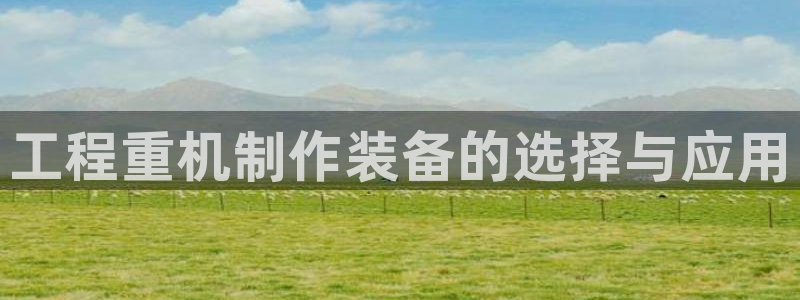 正规辉达娱乐官方网址：工程重机制作装备的选择与应用