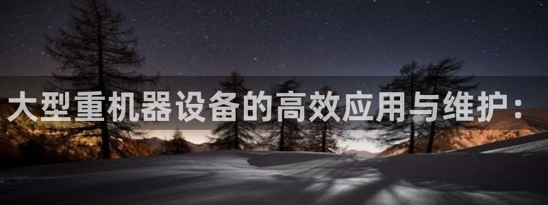 辉达娱乐五39444：大型重机器设备的高效应用与维护：