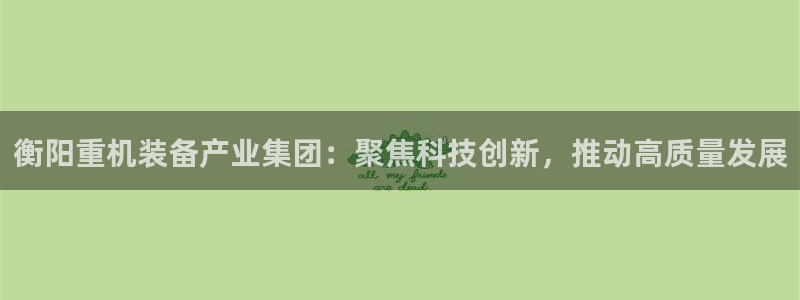 专业辉达娱乐官方网址：衡阳重机装备产业集团：聚焦科技创新，推