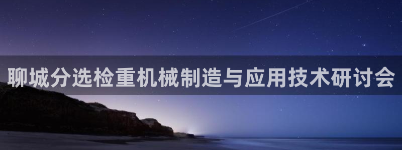 辉达娱乐多少年：聊城分选检重机械制造与应用技术研讨会