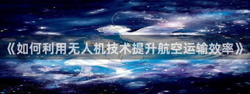 辉达娱乐线路检测：《如何利用无人机技术提升航空运输效率》