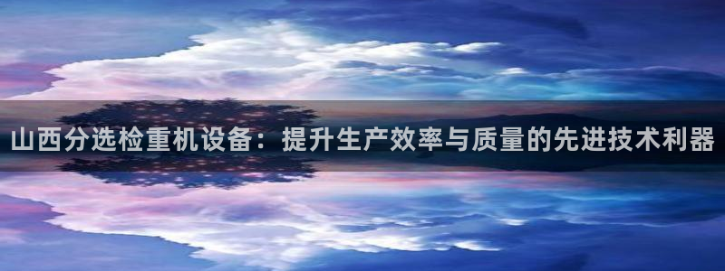 辉达娱乐官方网址：山西分选检重机设备：提升生产效率与质量的先