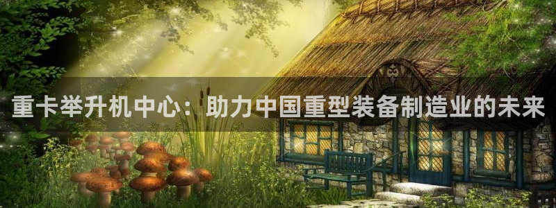 正规辉达娱乐在线游戏：重卡举升机中心：助力中国重型装备制造业