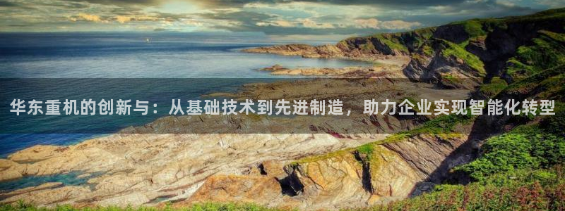 辉达平台官网电话：华东重机的创新与：从基础技术到先进制造，助