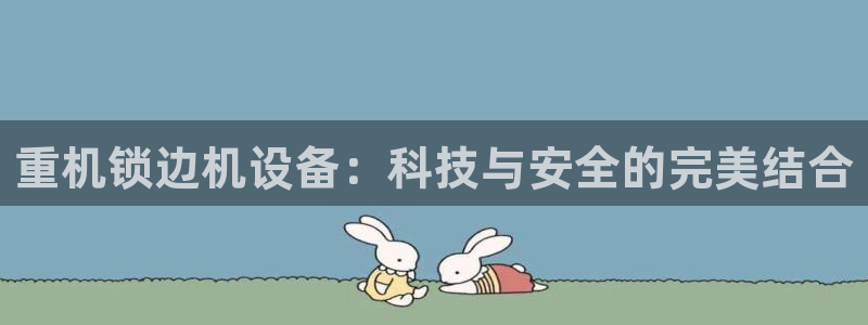 辉达娱乐游戏.直开.中国：重机锁边机设备：科技与安全的完美结