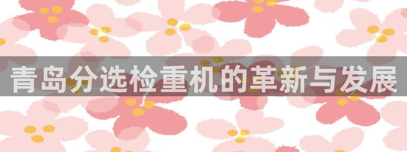 辉达娱乐五75505：青岛分选检重机的革新与发展