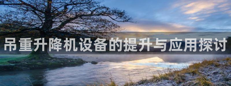 辉达娱乐己75505：吊重升降机设备的提升与应用探讨