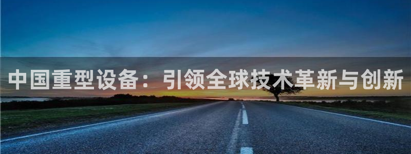 代理辉达娱乐：中国重型设备：引领全球技术革新与创新