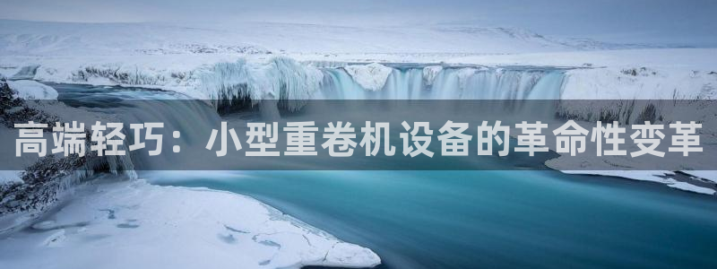 辉达娱乐 75505：高端轻巧：小型重卷机设备的革命性变革