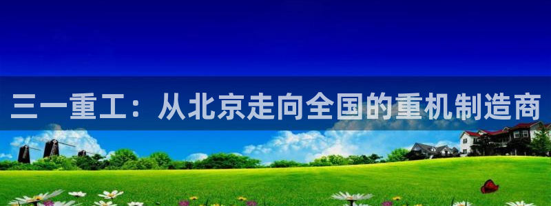 辉达娱乐检测：三一重工：从北京走向全国的重机制造商