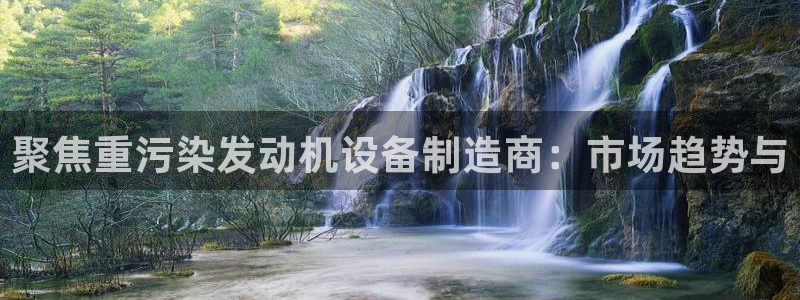 辉达娱乐新疆时时彩：聚焦重污染发动机设备制造商：市场趋势与