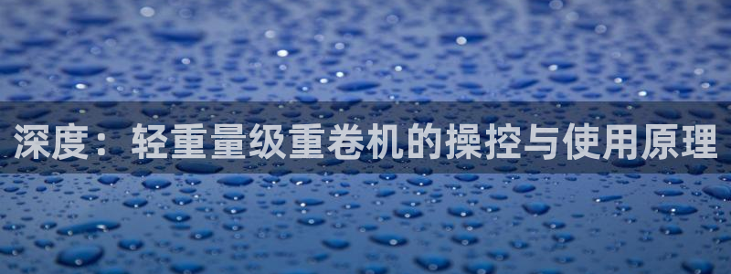 辉达娱乐排列三：深度：轻重量级重卷机的操控与使用原理