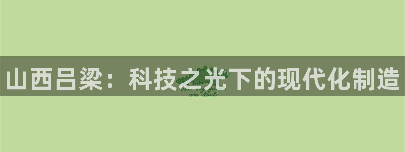 信誉辉达娱乐官方网址：山西吕梁：科技之光下的现代化制造