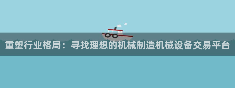 辉达怎么样：重塑行业格局：寻找理想的机械制造机械设备交易平台