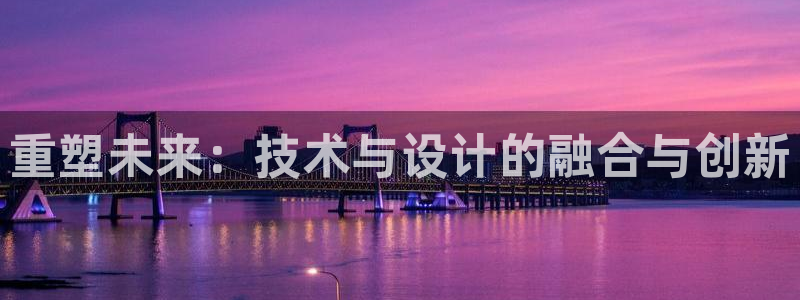 信誉辉达娱乐平台：重塑未来：技术与设计的融合与创新