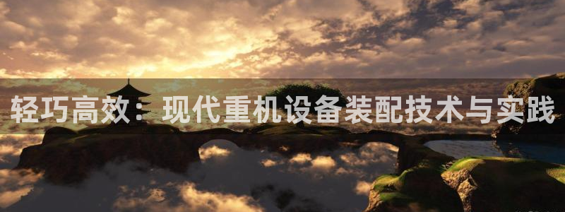 辉达娱乐彳75775：轻巧高效：现代重机设备装配技术与实践