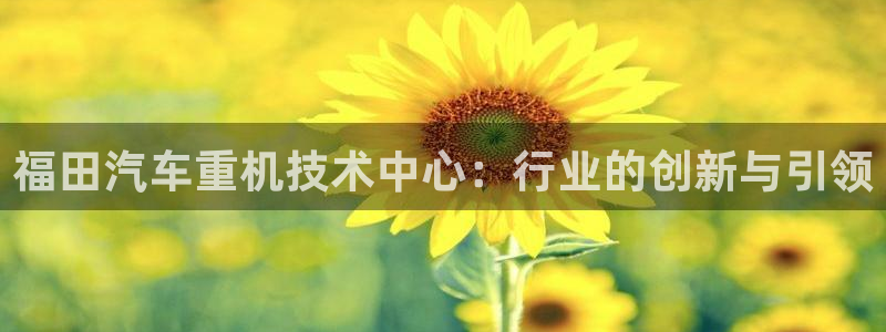 辉达娱乐开户注册：福田汽车重机技术中心：行业的创新与引领