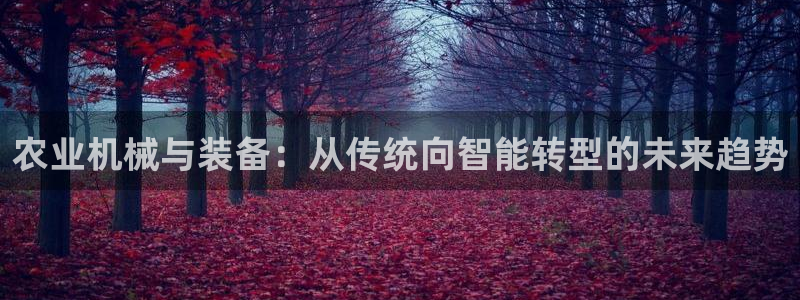 辉达平台官网网站：农业机械与装备：从传统向智能转型的未来趋势
