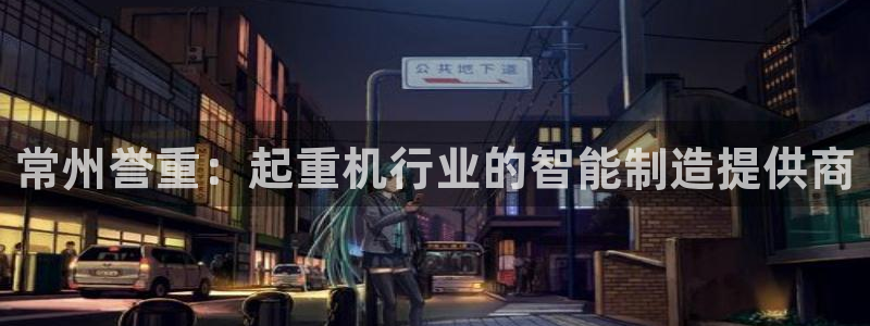 达利娱乐王辉：常州誉重：起重机行业的智能制造提供商