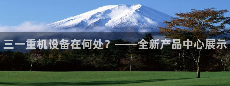 专业辉达娱乐在线游戏：三一重机设备在何处？——全新产品中心展