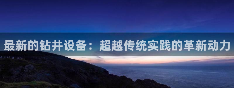 辉达平台注册流程：最新的钻井设备：超越传统实践的革新动力
