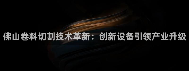 辉达平台官网网站：佛山卷料切割技术革新：创新设备引领产业升级